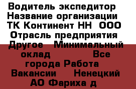 Водитель-экспедитор › Название организации ­ ТК Континент-НН, ООО › Отрасль предприятия ­ Другое › Минимальный оклад ­ 15 000 - Все города Работа » Вакансии   . Ненецкий АО,Фариха д.